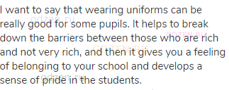 I want to say that wearing uniforms can be really good for some pupils. It helps to break down the