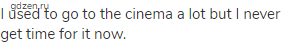 I used to go to the cinema a lot but I never get time for it now.
