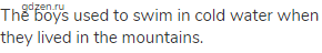 The boys used to swim in cold water when they lived in the mountains.