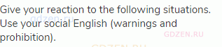 Give your reaction to the following situations. Use your social English (warnings and prohibition).