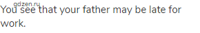 You see that your father may be late for work.