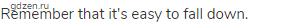 Remember that it's easy to fall down.