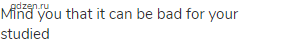 Mind you that it can be bad for your studied