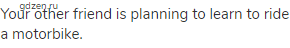 Your other friend is planning to learn to ride a motorbike.