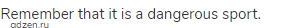 Remember that it is a dangerous sport.