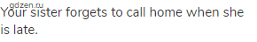 Your sister forgets to call home when she is late.