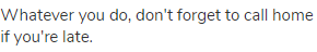 Whatever you do, don't forget to call home if you're late.