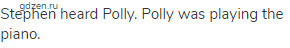 Stephen heard Polly. Polly was playing the piano.