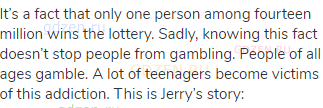 It’s a fact that only one person among fourteen million wins the lottery. Sadly, knowing this fact