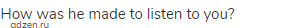 How was he made to listen to you?