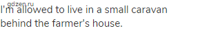 I'm allowed to live in a small caravan behind the farmer's house.