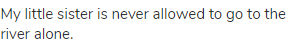 My little sister is never allowed to go to the river alone.