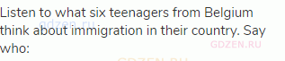 Listen to what six teenagers from Belgium think about immigration in their country. Say who: