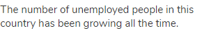 The number of unemployed people in this country has been growing all the time.
