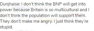 Dunjhaise: I don’t think the BNP will get into power because Britain is so multicultural and I