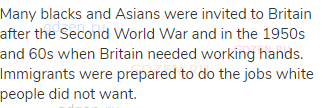 Many blacks and Asians were invited to Britain after the Second World War and in the 1950s and 60s