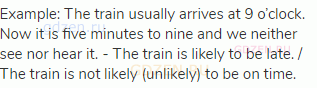 Example: The train usually arrives at 9 o’clock. Now it is five minutes to nine and we neither see