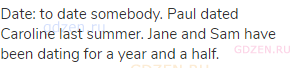 date: to date somebody. Paul dated Caroline last summer. Jane and Sam have been dating for a year