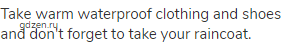 Take warm waterproof clothing and shoes and don't forget to take your raincoat.