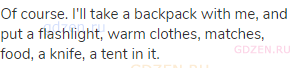 Of course. I'll take a backpack with me, and put a flashlight, warm clothes, matches, food, a knife,