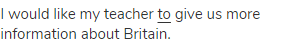 I would like my teacher <span class="under">to</span> give us more information about Britain.