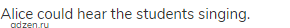 Alice could hear the students singing.