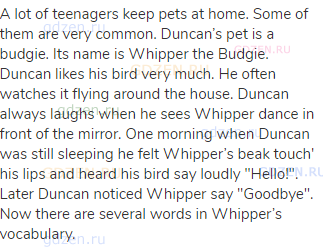 A lot of teenagers keep pets at home. Some of them are very common. Duncan’s pet is a budgie. Its