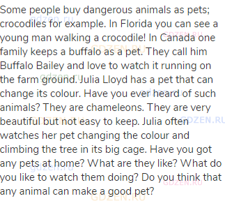 Some people buy dangerous animals as pets; crocodiles for example. In Florida you can see a young