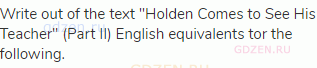 Write out of the text "Holden Comes to See His Teacher" (Part II) English equivalents tor the
