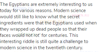 The Egyptians are extremely interesting to us today for various reasons. Modern science would still