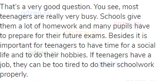 That’s a very good question. You see, most teenagers are really very busy. Schools give them a lot