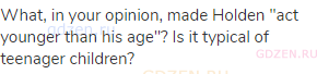 What, in your opinion, made Holden "act younger than his age"? Is it typical of teenager children?