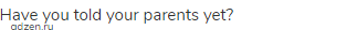 Have you told your parents yet?
