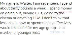 My name is Walter, I am seventeen. I spend about thirty pounds a week. I spend money on going out,