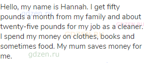 Hello, my name is Hannah. I get fifty pounds a month from my family and about twenty-five pounds for