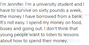 I’m Jennifer. I’m a university student and I have to survive on sixty pounds a week, the money I