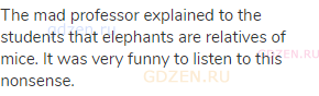 The mad professor explained to the students that elephants are relatives of mice. It was very funny