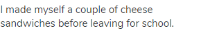 I made myself a couple of cheese sandwiches before leaving for school.