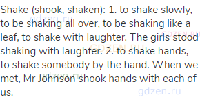 shake (shook, shaken): 1. to shake slowly, to be shaking all over, to be shaking like a leaf, to