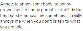 annoy: to annoy somebody; to annoy grown-ups, to annoy parents. I don’t dislike her, but she