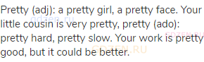 pretty (adj): a pretty girl, a pretty face. Your little cousin is very pretty, pretty (ado): pretty