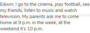 Edwin: I go to the cinema, play football, see my friends, listen to music and watch television. My
