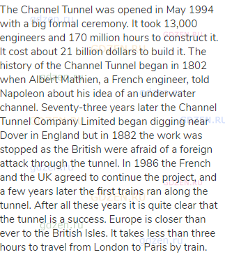 The Channel Tunnel was opened in May 1994 with a big formal ceremony. It took 13,000 engineers and