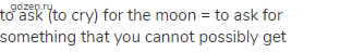 to ask (to cry) for the moon = to ask for something that you cannot possibly get