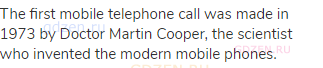 The first mobile telephone call was made in 1973 by Doctor Martin Cooper, the scientist who invented