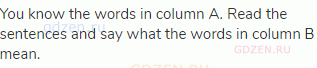 You know the words in column A. Read the sentences and say what the words in column В mean. 