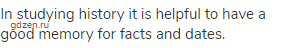 In studying history it is helpful to have a good memory for facts and dates.