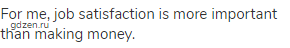 For me, job satisfaction is more important than making money.