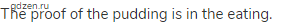 The proof of the pudding is in the eating.