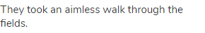 They took an aimless walk through the fields.